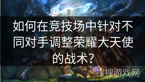 如何在竞技场中针对不同对手调整荣耀大天使的战术？