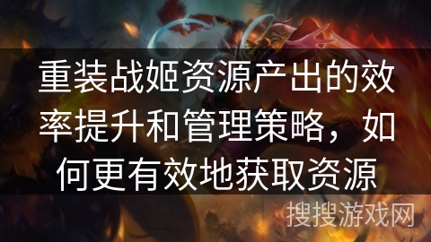 重装战姬资源产出的效率提升和管理策略，如何更有效地获取资源