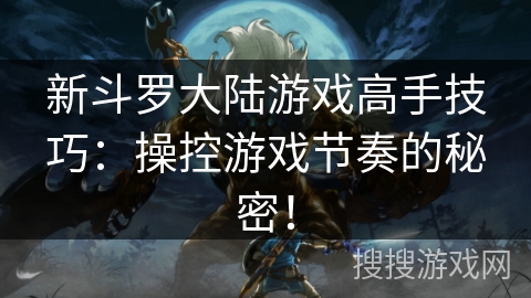 新斗罗大陆游戏高手技巧:操控游戏节奏的秘密! 新斗罗大陆游戏高手技巧:操控游戏节奏的秘密!