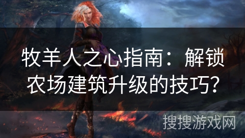 牧羊人之心指南：解锁农场建筑升级的技巧？