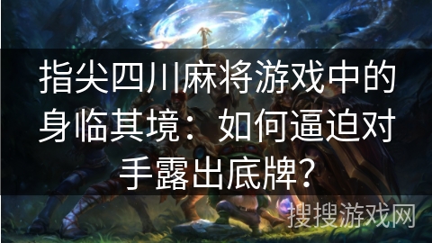 指尖四川麻将游戏中的身临其境:如何逼迫对手露出底牌? 指尖四川麻将游戏中的身临其境:如何逼迫对手露出底牌?