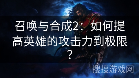 召唤与合成2：如何提高英雄的攻击力到极限？