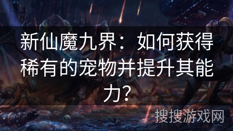 新仙魔九界:如何获得稀有的宠物并提升其能力? 新仙魔九界:如何获得稀有的宠物并提升其能力?