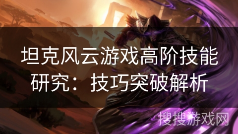 坦克风云游戏高阶技能研究：技巧突破解析