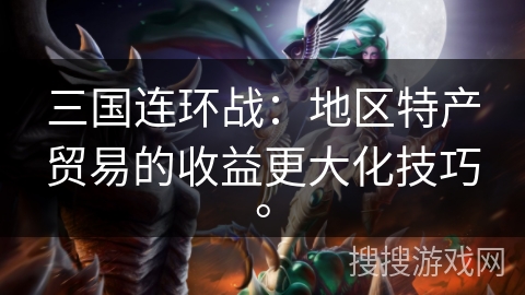 三国连环战:地区特产贸易的收益更大化技巧。 三国连环战:地区特产贸易的收益更大化技巧。