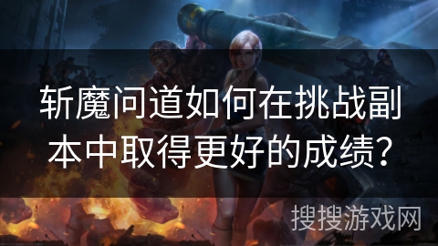 斩魔问道如何在挑战副本中取得更好的成绩？
