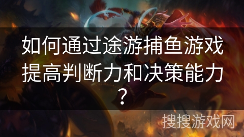 如何通过途游捕鱼游戏提高判断力和决策能力？