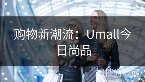 购物新潮流：Umall今日尚品