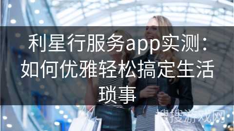 利星行服务app实测：如何优雅轻松搞定生活琐事