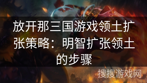 放开那三国游戏领土扩张策略：明智扩张领土的步骤