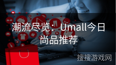 潮流尽览：Umall今日尚品推荐