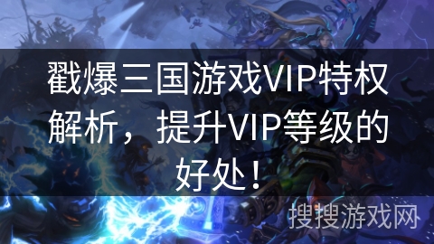 戳爆三国游戏VIP特权解析，提升VIP等级的好处！