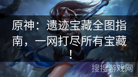 原神：遗迹宝藏全图指南，一网打尽所有宝藏！