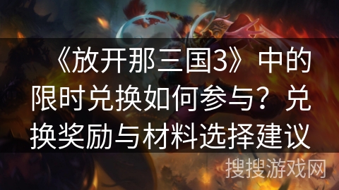 《放开那三国3》中的限时兑换如何参与？兑换奖励与材料选择建议
