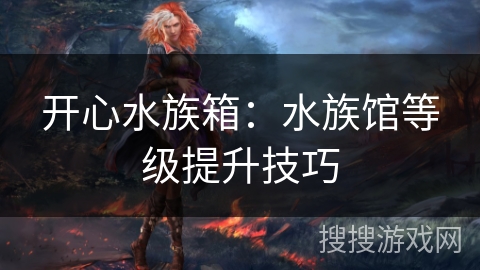 开心水族箱:水族馆等级提升技巧 开心水族箱:水族馆等级提升技巧