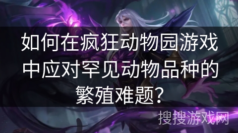 如何在疯狂动物园游戏中应对罕见动物品种的繁殖难题? 如何在疯狂动物园游戏中应对罕见动物品种的繁殖难题?