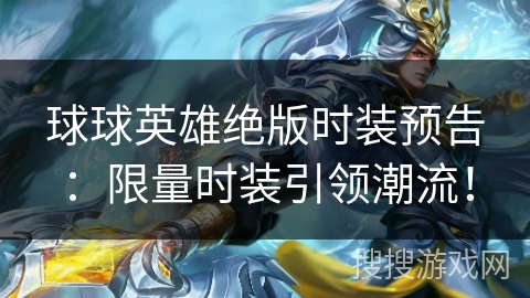 球球英雄绝版时装预告：限量时装引领潮流！
