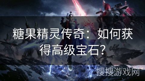 糖果精灵传奇:如何获得高级宝石? 糖果精灵传奇:如何获得高级宝石?