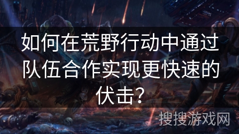 如何在荒野行动中通过队伍合作实现更快速的伏击? 如何在荒野行动中通过队伍合作实现更快速的伏击?