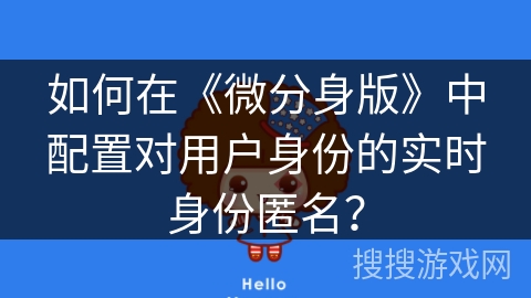 如何在《微分身版》中配置对用户身份的实时身份匿名? 如何在《微分身版》中配置对用户身份的实时身份匿名?