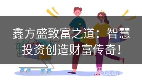 鑫方盛致富之道：智慧投资创造财富传奇！