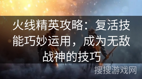 火线精英攻略:复活技能巧妙运用,成为无敌战神的技巧 火线精英攻略:复活技能巧妙运用,成为无敌战神的技巧