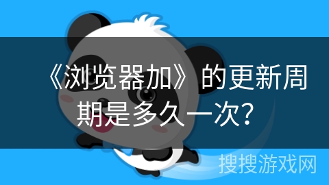 《浏览器加》的更新周期是多久一次? 《浏览器加》的更新周期是多久一次?