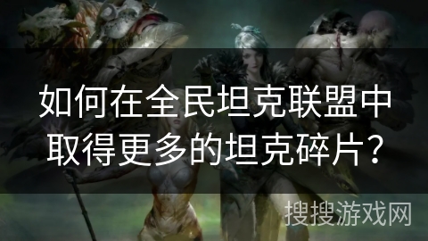 如何在全民坦克联盟中取得更多的坦克碎片? 如何在全民坦克联盟中取得更多的坦克碎片?