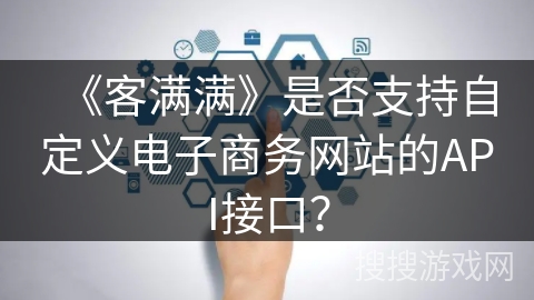《客满满》是否支持自定义电子商务网站的API接口? 《客满满》是否支持自定义电子商务网站的API接口?