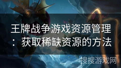 王牌战争游戏资源管理:获取稀缺资源的方法 王牌战争游戏资源管理:获取稀缺资源的方法