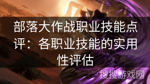 部落大作战职业技能点评:各职业技能的实用性评估 部落大作战职业技能点评:各职业技能的实用性评估
