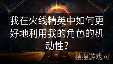 我在火线精英中如何更好地利用我的角色的机动性？
