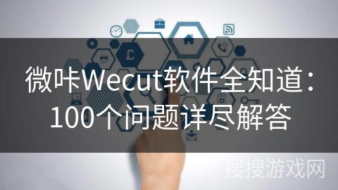 微咔Wecut软件全知道：100个问题详尽解答