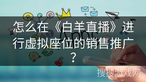 怎么在《白羊直播》进行虚拟座位的销售推广？