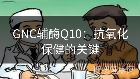 GNC辅酶Q10：抗氧化保健的关键