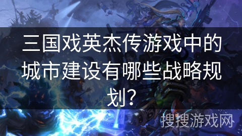 三国戏英杰传游戏中的城市建设有哪些战略规划？