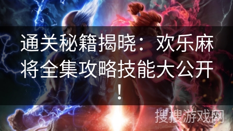 通关秘籍揭晓:欢乐麻将全集攻略技能大公开! 通关秘籍揭晓:欢乐麻将全集攻略技能大公开!