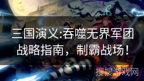 三国演义:吞噬无界军团战略指南,制霸战场! 三国演义:吞噬无界军团战略指南,制霸战场!