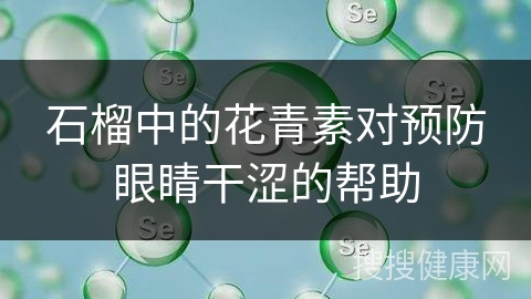 石榴中的花青素对预防眼睛干涩的帮助