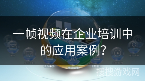 一帧视频在企业培训中的应用案例? 一帧视频在企业培训中的应用案例?