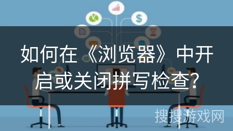 如何在《浏览器》中开启或关闭拼写检查？