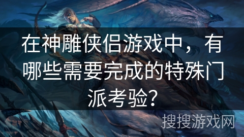 在神雕侠侣游戏中，有哪些需要完成的特殊门派考验？