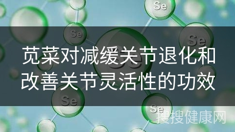 苋菜对减缓关节退化和改善关节灵活性的功效