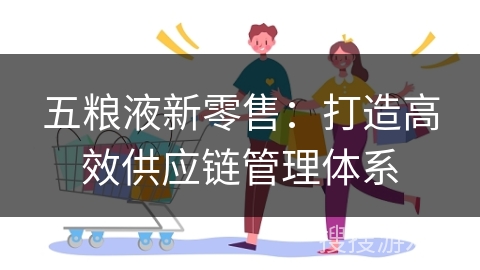 五粮液新零售：打造高效供应链管理体系