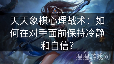 天天象棋心理战术:如何在对手面前保持冷静和自信? 天天象棋心理战术:如何在对手面前保持冷静和自信?