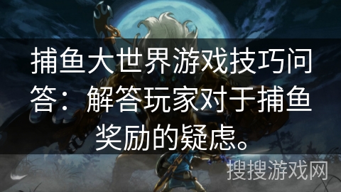 捕鱼大世界游戏技巧问答：解答玩家对于捕鱼奖励的疑虑。