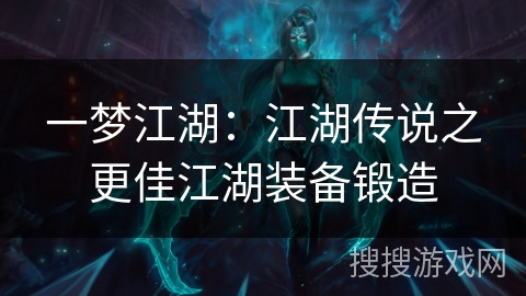 一梦江湖:江湖传说之更佳江湖装备锻造 一梦江湖:江湖传说之更佳江湖装备锻造