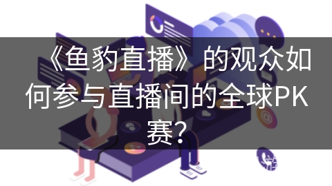 《鱼豹直播》的观众如何参与直播间的全球PK赛? 《鱼豹直播》的观众如何参与直播间的全球PK赛?