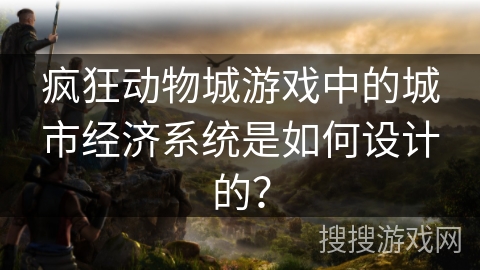 疯狂动物城游戏中的城市经济系统是如何设计的？