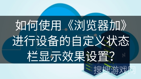 如何使用《浏览器加》进行设备的自定义状态栏显示效果设置？